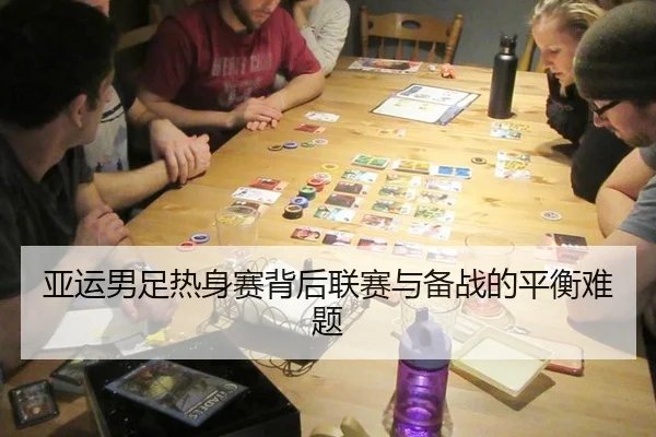 亚运男足热身赛背后联赛与备战的平衡难题